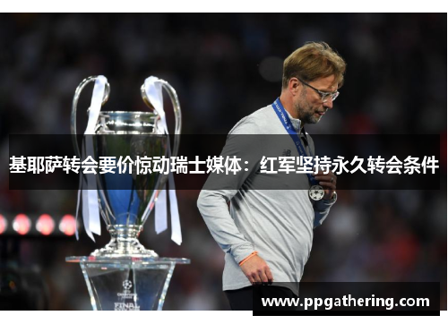 基耶萨转会要价惊动瑞士媒体:红军坚持永久转会条件